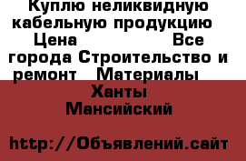 Куплю неликвидную кабельную продукцию › Цена ­ 1 900 000 - Все города Строительство и ремонт » Материалы   . Ханты-Мансийский